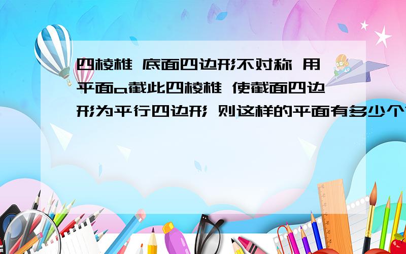 四棱椎 底面四边形不对称 用平面a截此四棱椎 使截面四边形为平行四边形 则这样的平面有多少个?