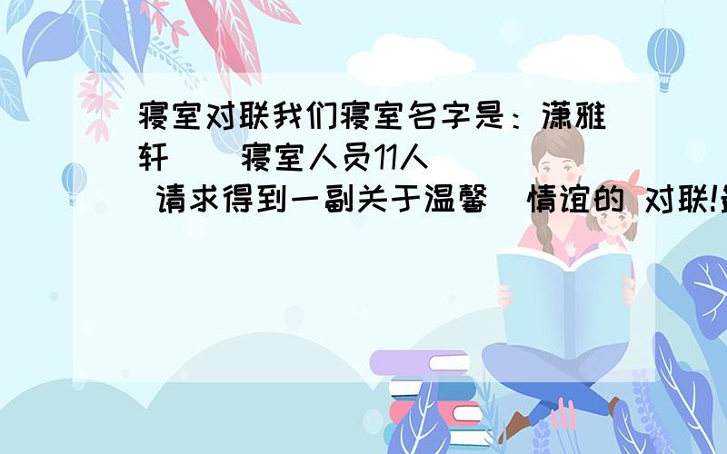 寝室对联我们寝室名字是：潇雅轩    寝室人员11人   请求得到一副关于温馨  情谊的 对联!最好能把寝室名加进去!谢谢