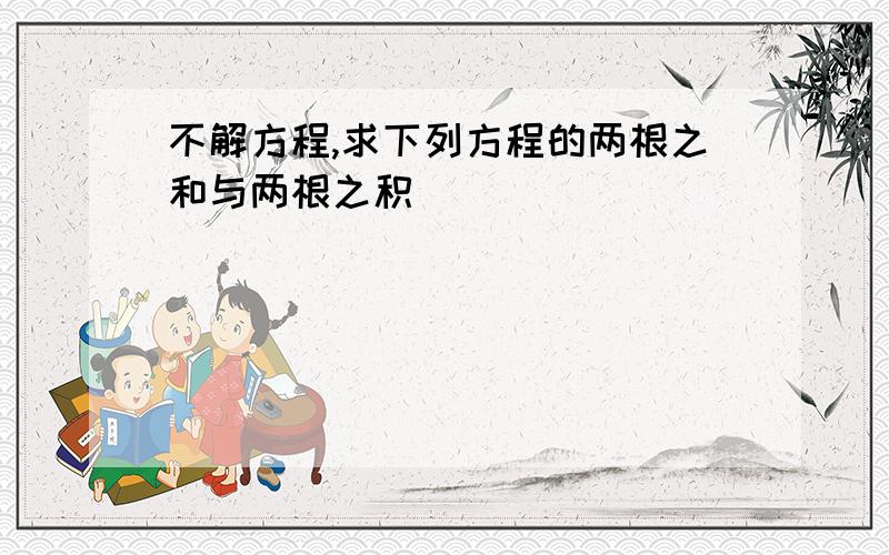 不解方程,求下列方程的两根之和与两根之积