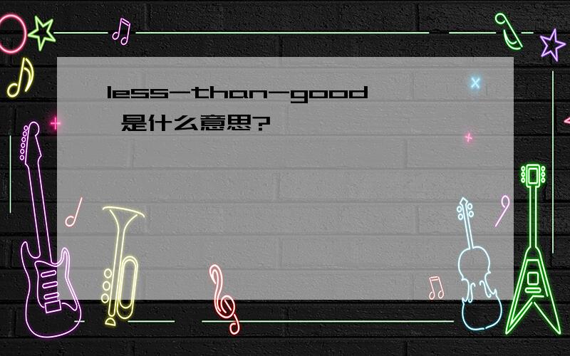 less-than-good 是什么意思?