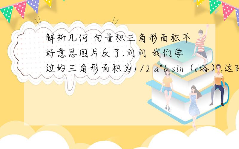 解析几何 向量积三角形面积不好意思图片反了.问问 我们学过的三角形面积为1/2 a*b sin（c塔）,这跟向量积 |a| |b| sin（c塔）有什么联系吗?总感觉好像有关系,但自己找不出来.