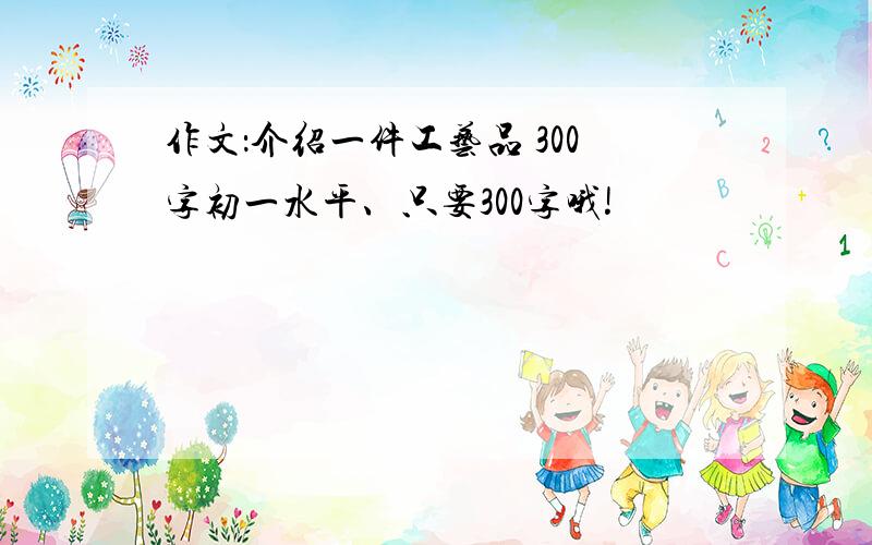 作文：介绍一件工艺品 300字初一水平、只要300字哦!