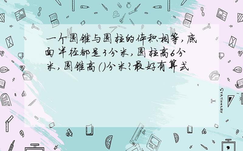 一个圆锥与圆柱的体积相等,底面半径都是3分米,圆柱高6分米,圆锥高（）分米?最好有算式