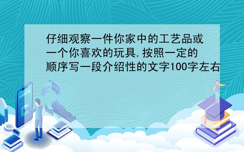 仔细观察一件你家中的工艺品或一个你喜欢的玩具,按照一定的顺序写一段介绍性的文字100字左右