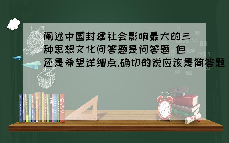 阐述中国封建社会影响最大的三种思想文化问答题是问答题 但还是希望详细点,确切的说应该是简答题