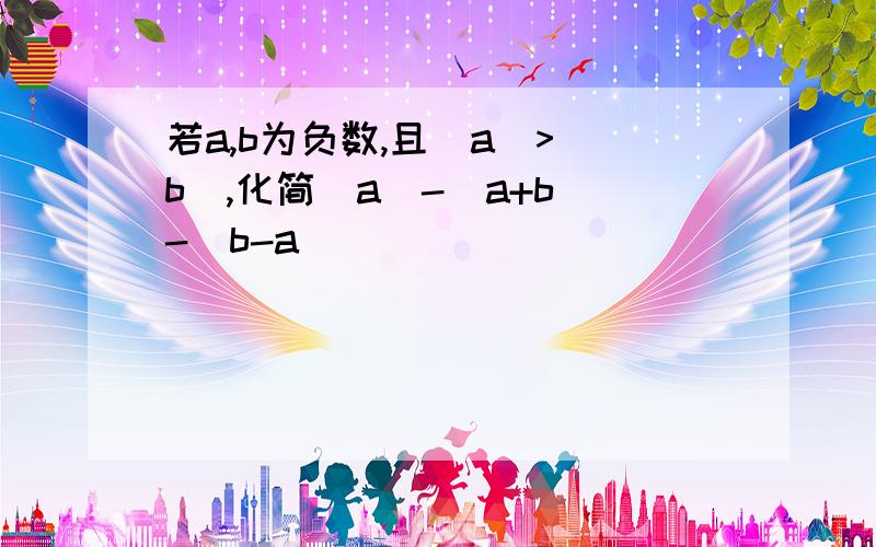 若a,b为负数,且|a|>|b|,化简|a|-|a+b|-|b-a|