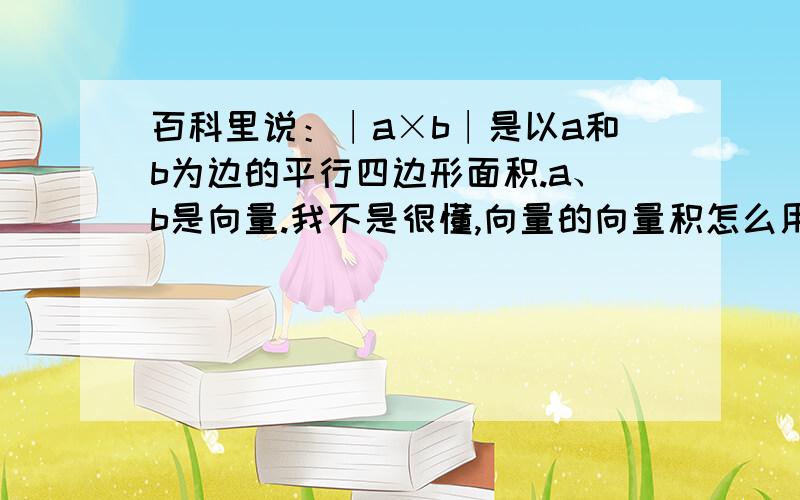 百科里说：∣a×b∣是以a和b为边的平行四边形面积.a、b是向量.我不是很懂,向量的向量积怎么用图形来表示?如果表示的是面积怎么会有方向呢?