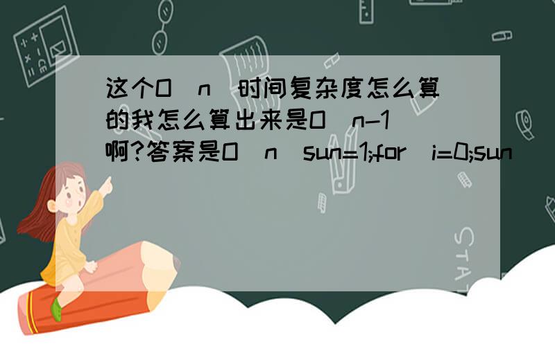 这个O(n)时间复杂度怎么算的我怎么算出来是O（n-1）啊?答案是O(n)sun=1;for(i=0;sun