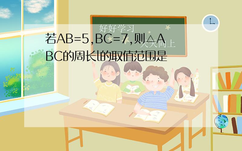 若AB=5,BC=7,则△ABC的周长l的取值范围是