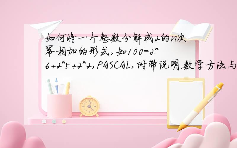 如何将一个整数分解成2的n次幂相加的形式,如100=2^6+2^5+2^2,PASCAL,附带说明.数学方法与PASCAL