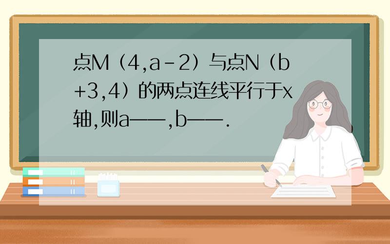 点M（4,a-2）与点N（b+3,4）的两点连线平行于x轴,则a——,b——.