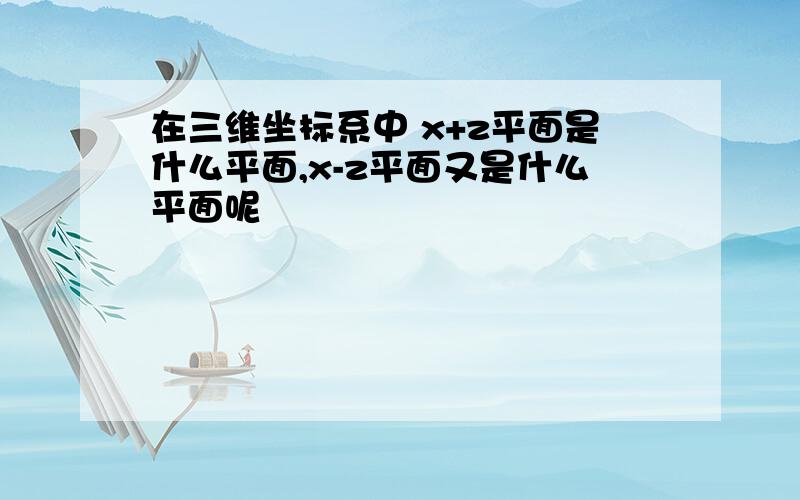 在三维坐标系中 x+z平面是什么平面,x-z平面又是什么平面呢