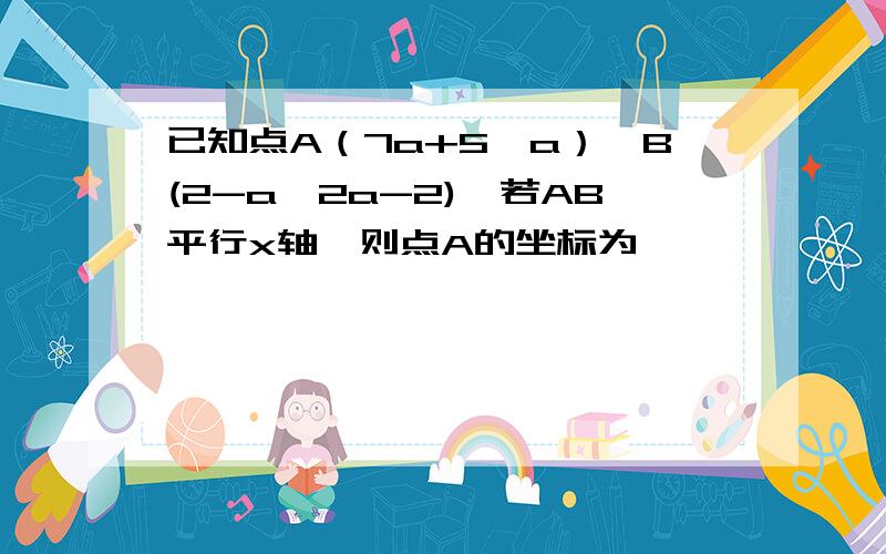 已知点A（7a+5,a）,B(2-a,2a-2),若AB平行x轴,则点A的坐标为