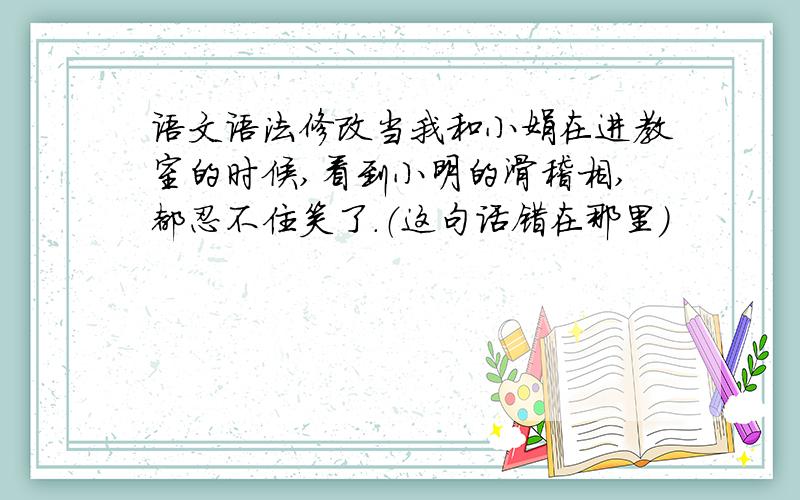 语文语法修改当我和小娟在进教室的时候,看到小明的滑稽相,都忍不住笑了.（这句话错在那里）