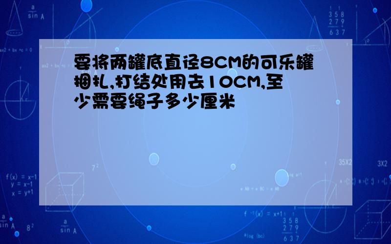 要将两罐底直径8CM的可乐罐捆扎,打结处用去10CM,至少需要绳子多少厘米