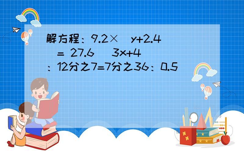 解方程：9.2×（y+2.4）= 27.6 (3x+4)：12分之7=7分之36：0.5