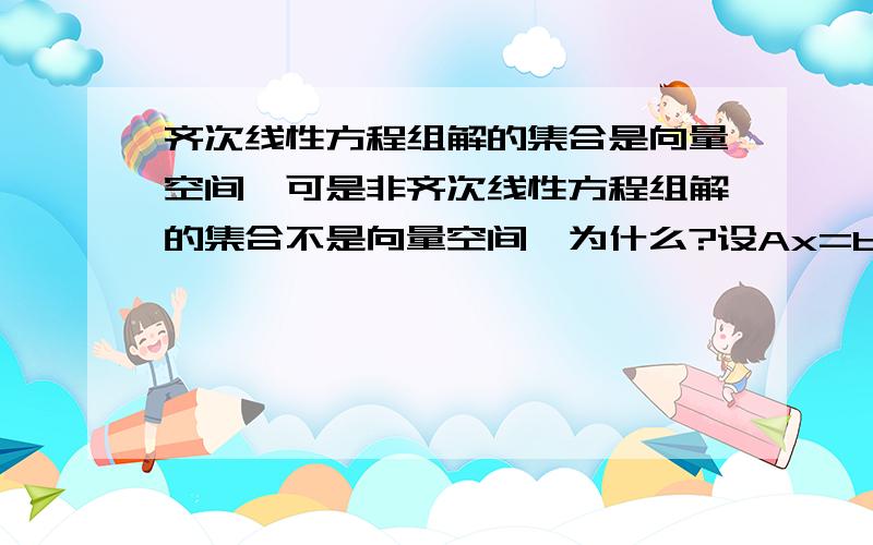 齐次线性方程组解的集合是向量空间,可是非齐次线性方程组解的集合不是向量空间,为什么?设Ax=b,那么2a=2b为什么就不属于向量空间了呢?