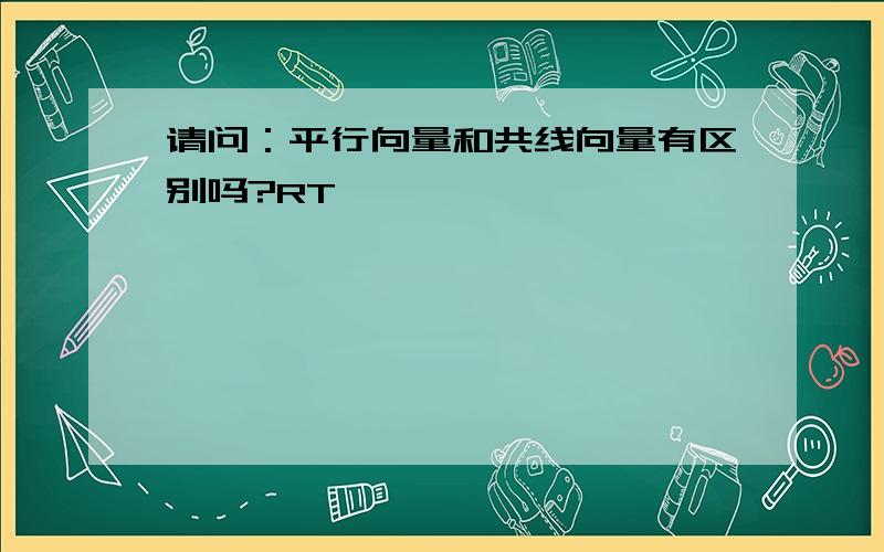 请问：平行向量和共线向量有区别吗?RT