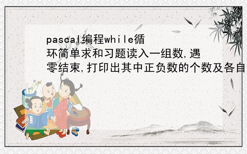 pascal编程while循环简单求和习题读入一组数,遇零结束,打印出其中正负数的个数及各自的总和.输入一组数,以0结尾.输出有两行.第一行为正数个数及总和.第二行为负数个数及总和.23 -5 12 1 -40 -8