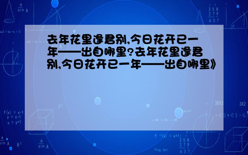 去年花里逢君别,今日花开已一年——出自哪里?去年花里逢君别,今日花开已一年——出自哪里》