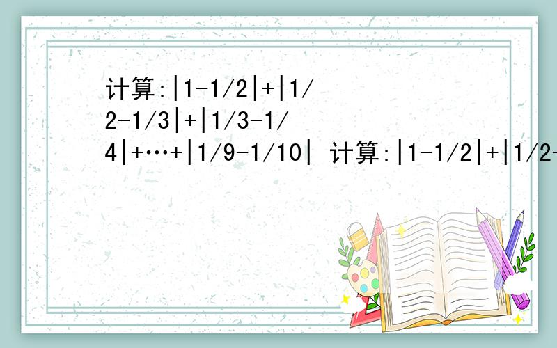 计算:|1-1/2|+|1/2-1/3|+|1/3-1/4|+…+|1/9-1/10| 计算:|1-1/2|+|1/2-1/3|+|1/3-1/4|+…+|1/9-1/10|注意写过程.酬谢!