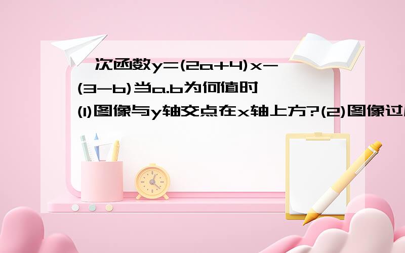 一次函数y=(2a+4)x-(3-b)当a.b为何值时,(1)图像与y轴交点在x轴上方?(2)图像过原点?