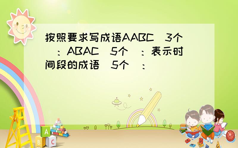 按照要求写成语AABC（3个）：ABAC（5个）：表示时间段的成语（5个）：