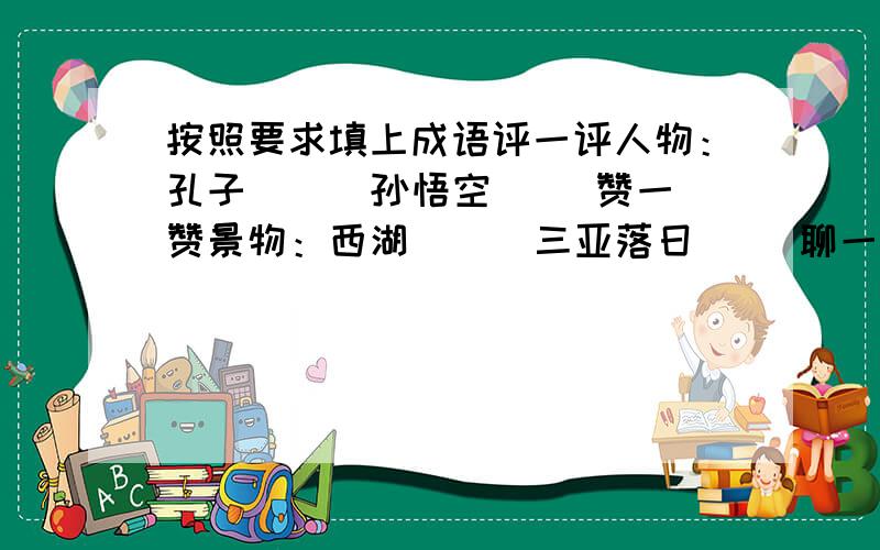 按照要求填上成语评一评人物：孔子（ ） 孙悟空（ ）赞一赞景物：西湖（ ） 三亚落日（ ）聊一聊话题：抗震救灾（ ） 珍惜时光（ ）