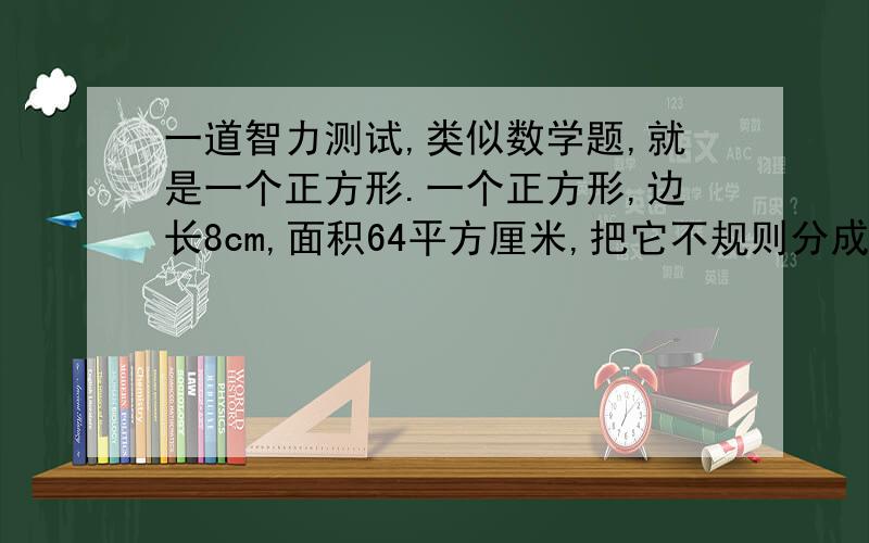 一道智力测试,类似数学题,就是一个正方形.一个正方形,边长8cm,面积64平方厘米,把它不规则分成2个三角形和2个梯形,分别是甲、乙、丙、丁,把它拼成一个长方体,长13cm,宽5cm,面积就是65平方厘