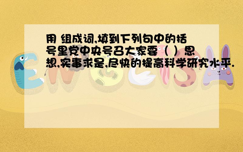 用 组成词,填到下列句中的括号里党中央号召大家要（ ）思想,实事求是,尽快的提高科学研究水平.