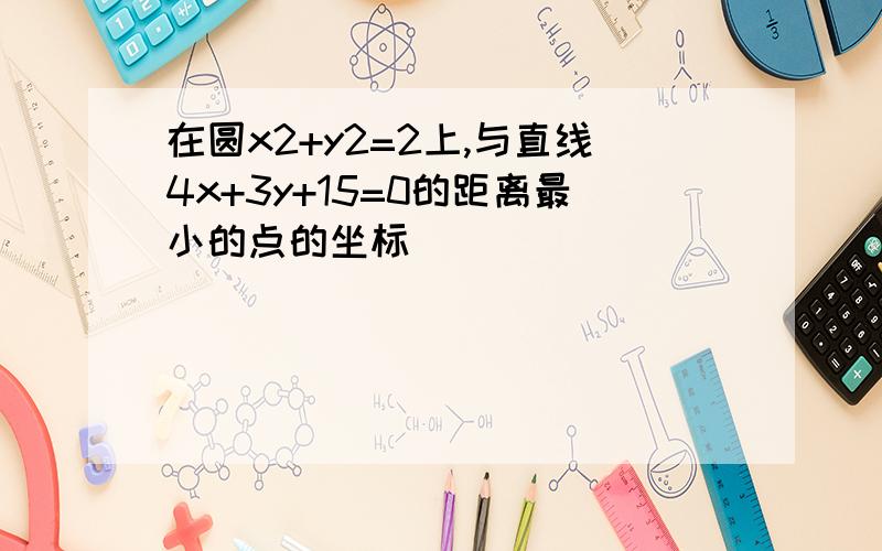 在圆x2+y2=2上,与直线4x+3y+15=0的距离最小的点的坐标