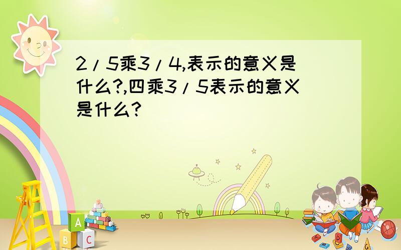 2/5乘3/4,表示的意义是什么?,四乘3/5表示的意义是什么?