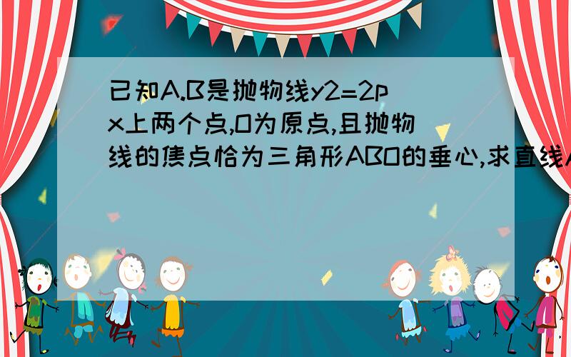 已知A.B是抛物线y2=2px上两个点,O为原点,且抛物线的焦点恰为三角形ABO的垂心,求直线AB方程