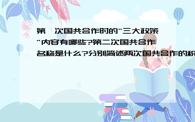 第一次国共合作时的“三大政策”内容有哪些?第二次国共合作名称是什么?分别简述两次国共合作的积极作用.