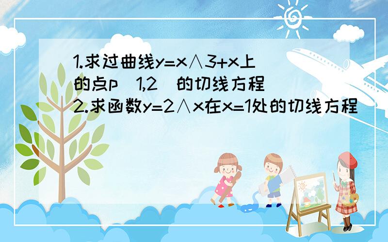 1.求过曲线y=x∧3+x上的点p(1,2)的切线方程 2.求函数y=2∧x在x=1处的切线方程