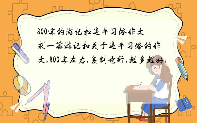 800字的游记和过年习俗作文求一篇游记和关于过年习俗的作文,800字左右,复制也行,越多越好.