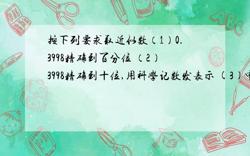 按下列要求取近似数（1）0.3998精确到百分位 （2）3998精确到十位,用科学记数发表示 (3)中国的国土面积为9596960平方千米,精确带万位