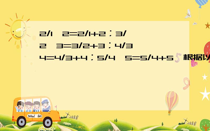 2/1×2=2/1+2；3/2×3=3/2+3；4/3×4=4/3+4；5/4×5=5/4+5…根据以上的规律、你能写出下一个式子吗?答：猜想：请用正整数n的等式来表示你猜想的规律.答：验证：当n=2005时,这个等式还成立吗?答：结论