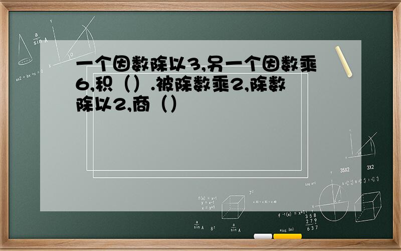 一个因数除以3,另一个因数乘6,积（）.被除数乘2,除数除以2,商（）