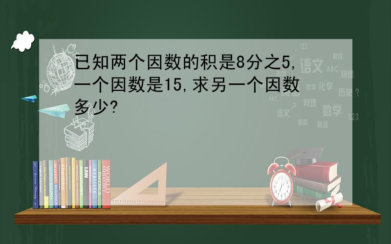 已知两个因数的积是8分之5,一个因数是15,求另一个因数多少?