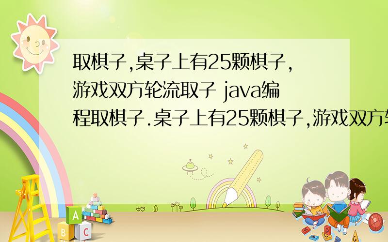 取棋子,桌子上有25颗棋子,游戏双方轮流取子 java编程取棋子.桌子上有25颗棋子,游戏双方轮流取子,每人每次最少取走一颗棋子,最多可取走3颗棋子.双方照这样取下去,直到取光所有的棋子.于是