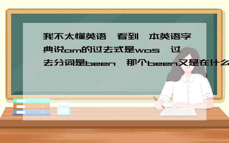 我不太懂英语,看到一本英语字典说am的过去式是was,过去分词是been,那个been又是在什么情况下使用?请用自己的话回答,我更易看懂.