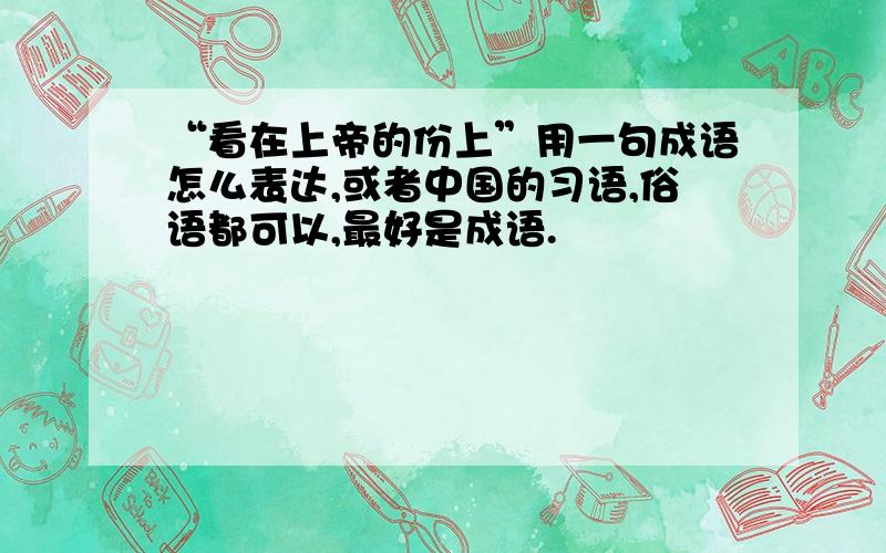 “看在上帝的份上”用一句成语怎么表达,或者中国的习语,俗语都可以,最好是成语.