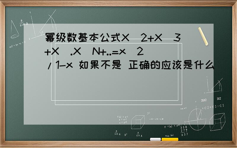 幂级数基本公式X^2+X^3+X^.X^N+..=x^2/1-x 如果不是 正确的应该是什么