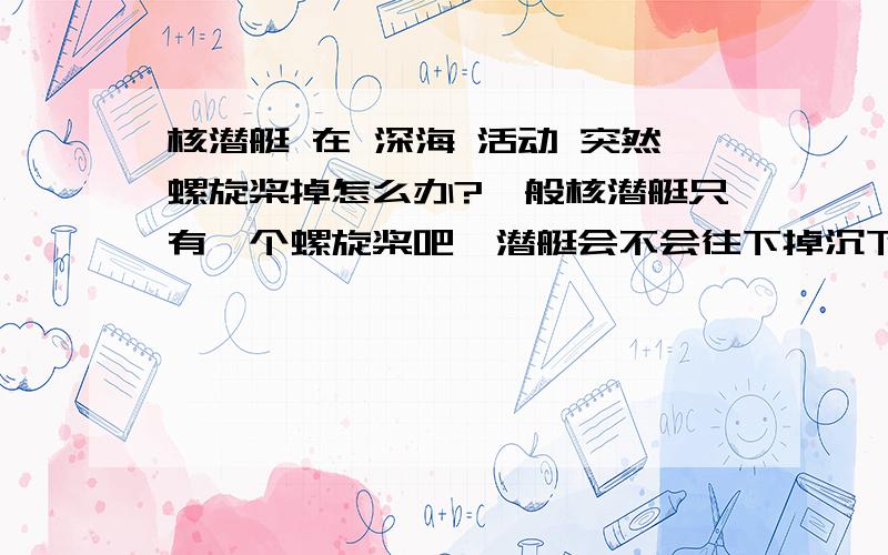 核潜艇 在 深海 活动 突然螺旋桨掉怎么办?一般核潜艇只有一个螺旋桨吧、潜艇会不会往下掉沉下去核潜艇 在 深海 活动 突然螺旋桨掉怎么办?一般核潜艇只有一个螺旋桨吧、潜艇会不会往下