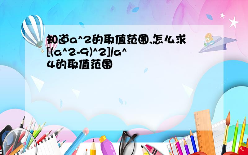 知道a^2的取值范围,怎么求[(a^2-9)^2]/a^4的取值范围