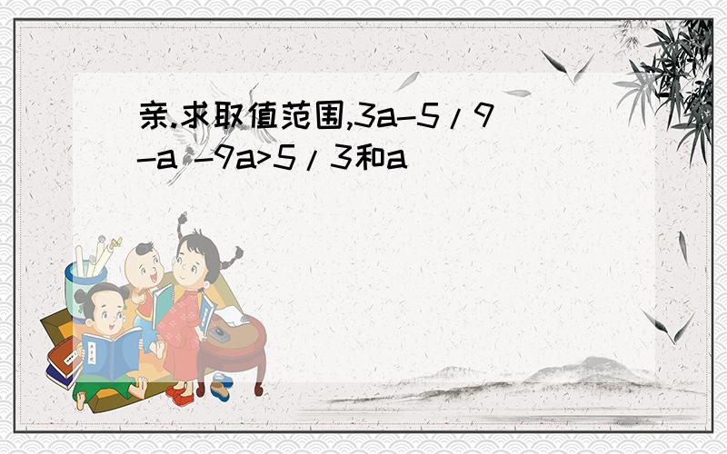 亲.求取值范围,3a-5/9-a -9a>5/3和a