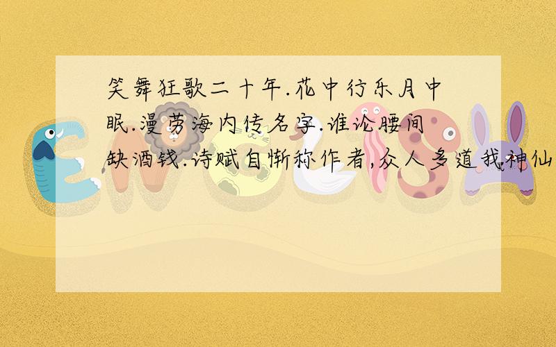 笑舞狂歌二十年.花中行乐月中眠.漫劳海内传名字.谁论腰间缺酒钱.诗赋自惭称作者,众人多道我神仙.些须做得工夫处,莫损心头一寸天.