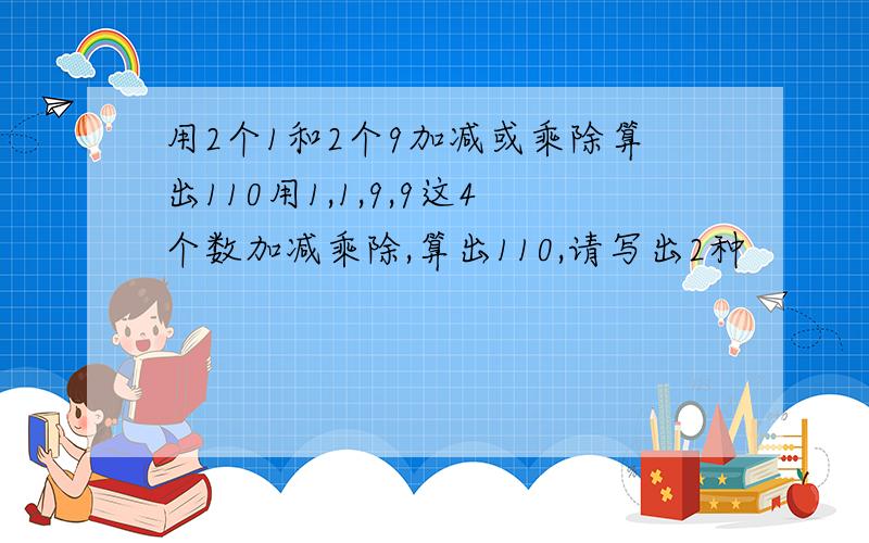 用2个1和2个9加减或乘除算出110用1,1,9,9这4个数加减乘除,算出110,请写出2种