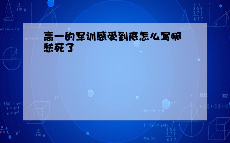 高一的军训感受到底怎么写啊 愁死了